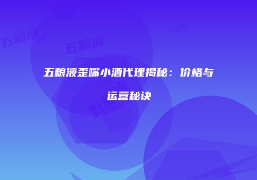 五粮液歪嘴小酒代理揭秘：价格与运营秘诀