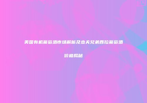 美国有机葡萄酒市场解析及杰夫兄弟西拉葡萄酒价格揭秘