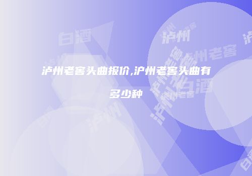 泸州老窖头曲报价,沪州老窖头曲有多少种