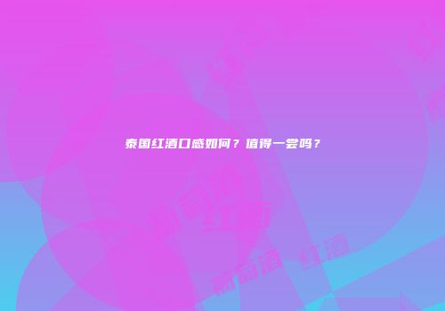 泰国红酒口感如何？值得一尝吗？