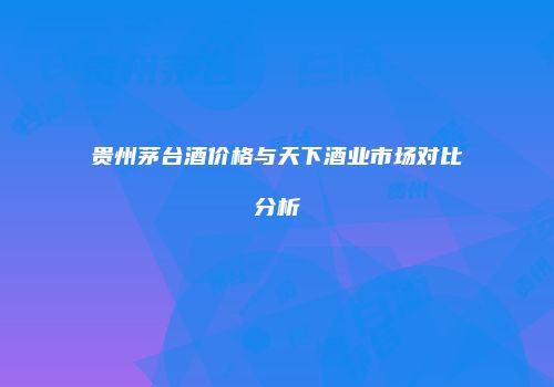 贵州茅台酒价格与天下酒业市场对比分析