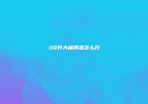 30升大桶啤酒怎么开