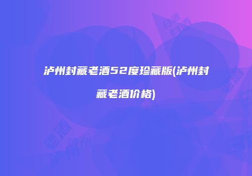 泸州封藏老酒52度珍藏版(泸州封藏老酒价格)
