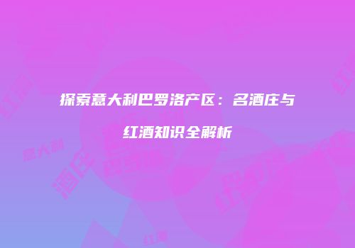 探索意大利巴罗洛产区：名酒庄与红酒知识全解析