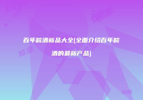 百年皖酒新品大全(全面介绍百年皖酒的最新产品)