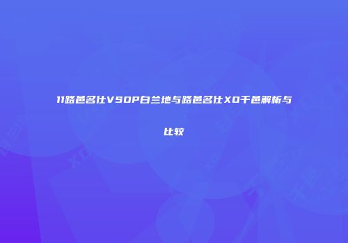 11路邑名仕VSOP白兰地与路邑名仕XO干邑解析与比较