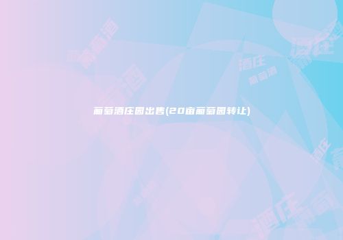 葡萄酒庄园出售(20亩葡萄园转让)
