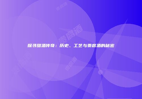 探寻甜酒传奇：历史、工艺与贵腐酒的秘密