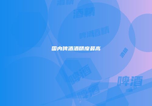 国内啤酒酒精度最高