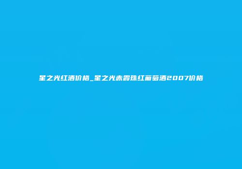 星之光红酒价格_星之光赤霞珠红葡萄酒2007价格
