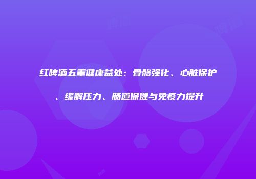 红啤酒五重健康益处：骨骼强化、心脏保护、缓解压力、肠道保健与免疫力提升