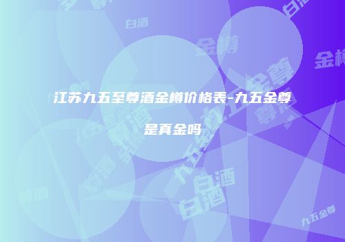 江苏九五至尊酒金樽价格表-九五金尊是真金吗