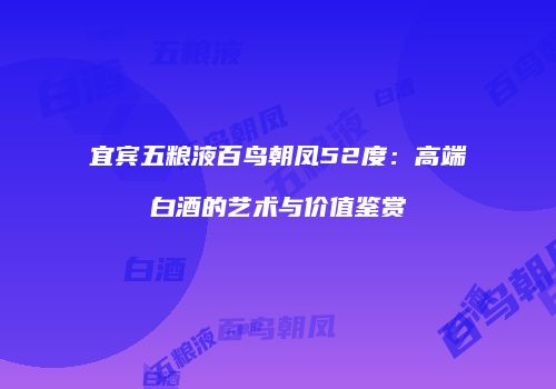 宜宾五粮液百鸟朝凤52度：高端白酒的艺术与价值鉴赏