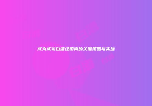 成为成功白酒经销商的关键策略与实施