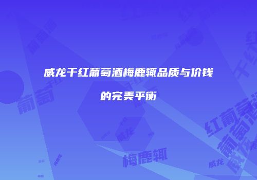 威龙干红葡萄酒梅鹿辄品质与价钱的完美平衡