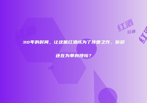 30年的时间，让这瓶红酒成为了传世之作，你却还在为单身烦恼？
