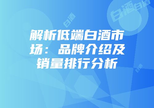 解析低端白酒市场：品牌介绍及销量排行分析