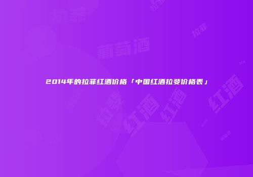 2014年的拉菲红酒价格「中国红酒拉斐价格表」