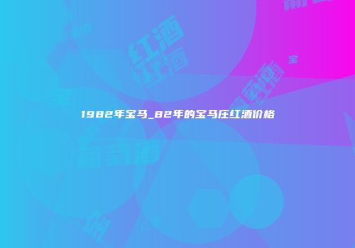 1982年宝马_82年的宝马庄红酒价格