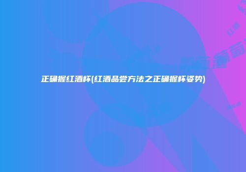 正确握红酒杯(红酒品尝方法之正确握杯姿势)