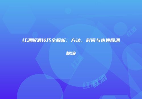红酒醒酒技巧全解析：方法、时间与快速醒酒秘诀