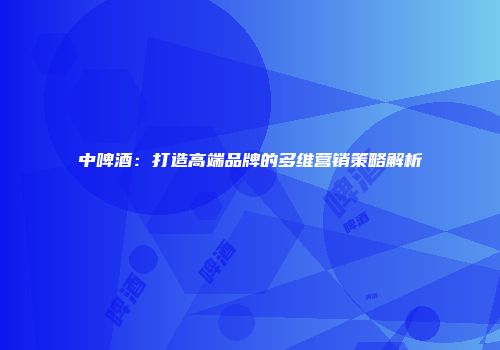 中啤酒：打造高端品牌的多维营销策略解析