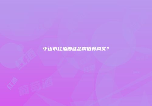 中山市红酒哪些品牌值得购买？
