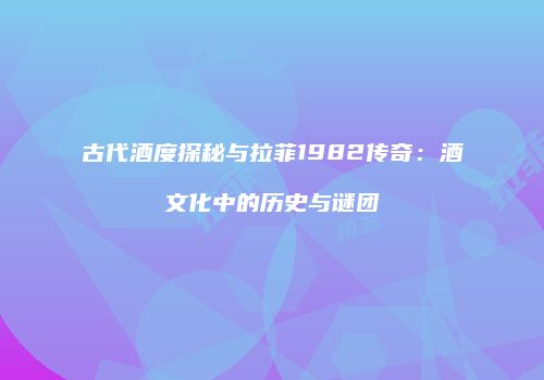 古代酒度探秘与拉菲1982传奇：酒文化中的历史与谜团