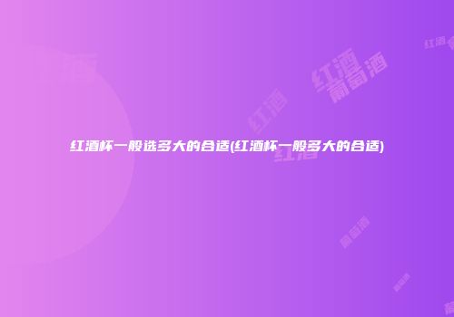 红酒杯一般选多大的合适(红酒杯一般多大的合适)