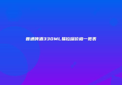 普通啤酒330ML易拉罐价格一览表