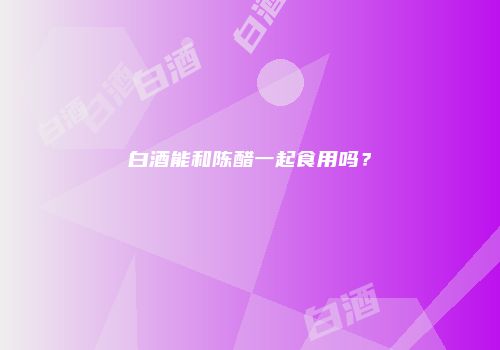白酒能和陈醋一起食用吗？