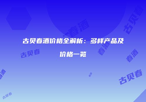 古贝春酒价格全解析：多样产品及价格一览