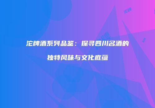 沱牌酒系列品鉴：探寻四川名酒的独特风味与文化底蕴