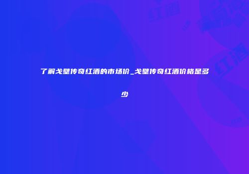 了解戈壁传奇红酒的市场价_戈壁传奇红酒价格是多少