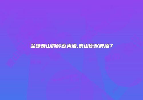 品味泰山的醇香美酒,泰山原浆啤酒7