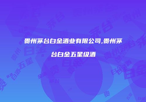 贵州茅台白金酒业有限公司,贵州茅台白金五星级酒