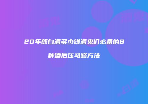20年郎白酒多少钱酒鬼们必备的8种酒后压马路方法