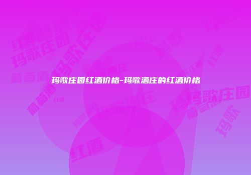 玛歌庄园红酒价格-玛歌酒庄的红酒价格