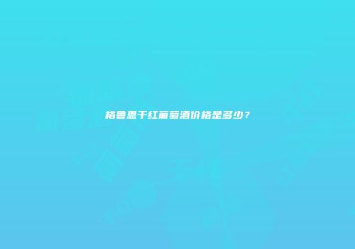 格鲁恩干红葡萄酒价格是多少？
