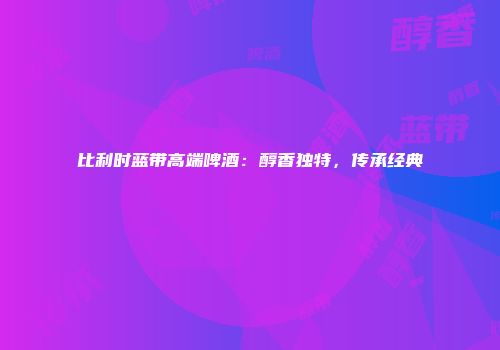 比利时蓝带高端啤酒：醇香独特，传承经典