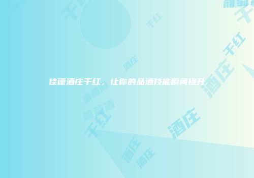 佳德酒庄干红，让你的品酒技能瞬间提升