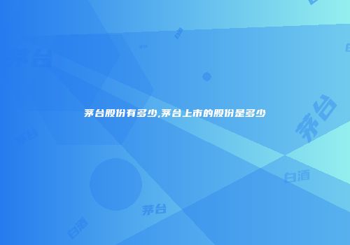 茅台股份有多少,茅台上市的股份是多少
