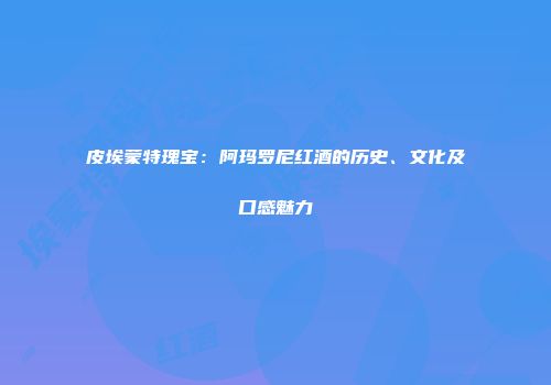 皮埃蒙特瑰宝：阿玛罗尼红酒的历史、文化及口感魅力