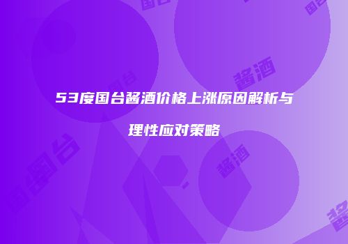 53度国台酱酒价格上涨原因解析与理性应对策略