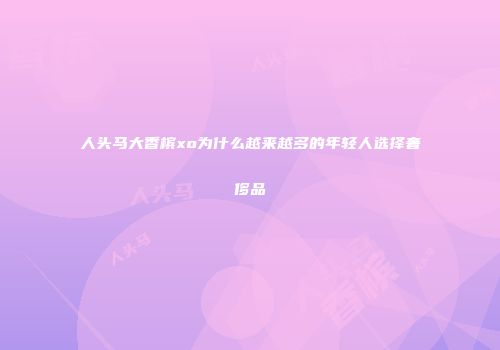 人头马大香槟xo为什么越来越多的年轻人选择奢侈品