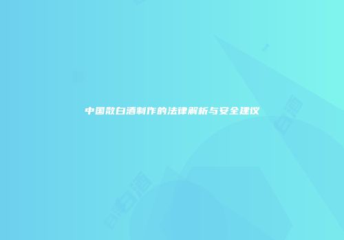 中国散白酒制作的法律解析与安全建议