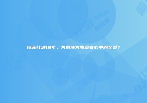 拉菲红酒13年，为何成为收藏家心中的至爱？