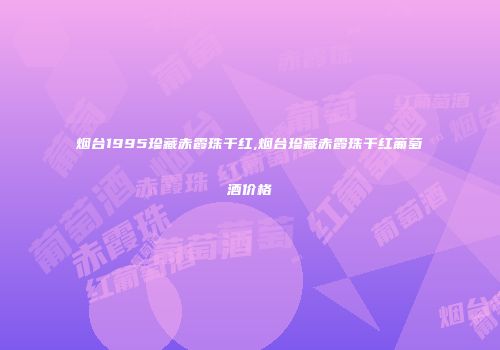 烟台1995珍藏赤霞珠干红,烟台珍藏赤霞珠干红葡萄酒价格