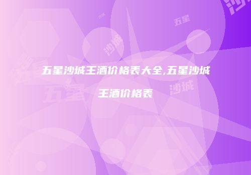 五星沙城王酒价格表大全,五星沙城王酒价格表