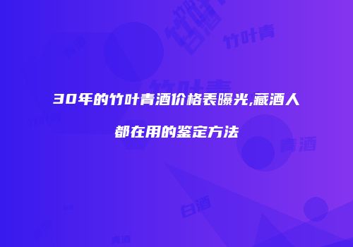 30年的竹叶青酒价格表曝光,藏酒人都在用的鉴定方法